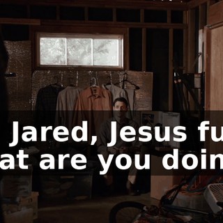 Ah! Jared, Jesus fuck! What are you doing?