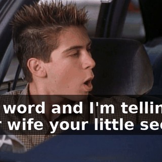 One word and I'm telling your wife your little secret.