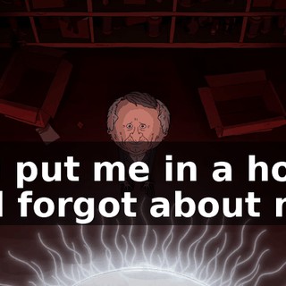 You put me in a home and forgot about me.