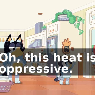 Oh, this heat is oppressive.