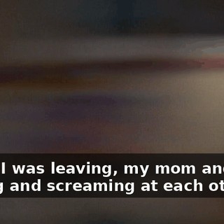 When I was leaving, my mom and I are yelling and screaming at each other,