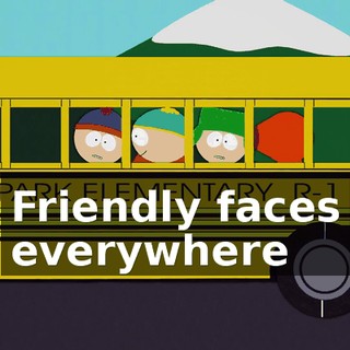 ♪ Friendly faces everywhere ♪