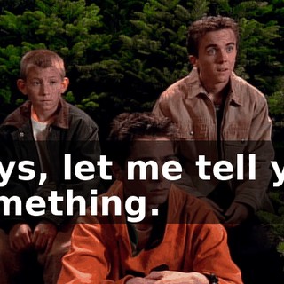 Boys, let me tell you something.