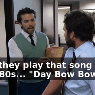 and they play that song from the '80s... "Day Bow Bow".