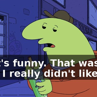 That's funny. That was the part I really didn't like.