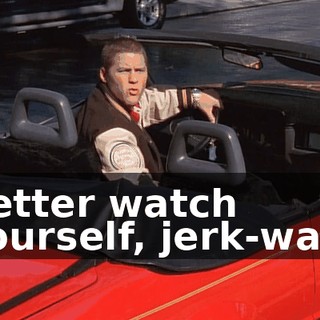 Better watch yourself, jerk-wad.