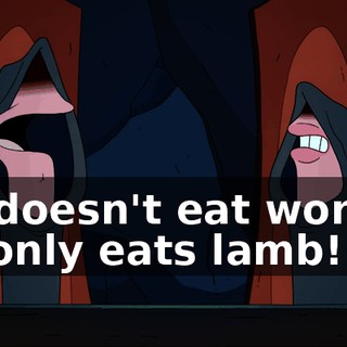 He doesn't eat worms, he only eats lamb!