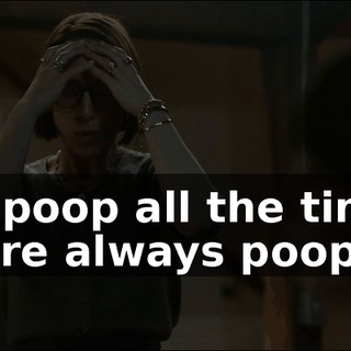 You poop all the time. You're always pooping.