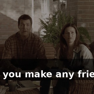 - No. - Did you make any friends?