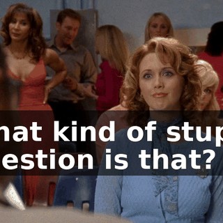 What kind of stupid question is that?
