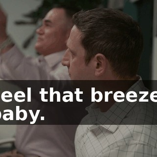 Feel that breeze, baby.