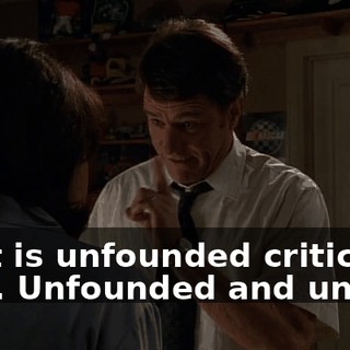 That is unfounded criticism, Lois. Unfounded and unfair.