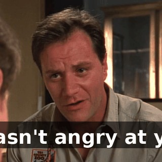 I wasn't angry at you.