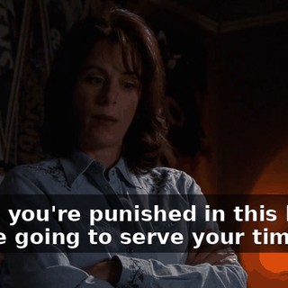 When you're punished in this house you're going to serve your time.