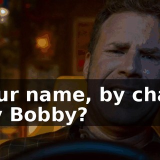 Is your name, by chance, Ricky Bobby?