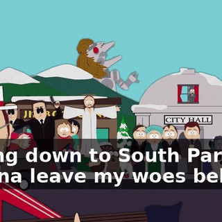 ♪ Going down to South Park, gonna leave my woes behind ♪