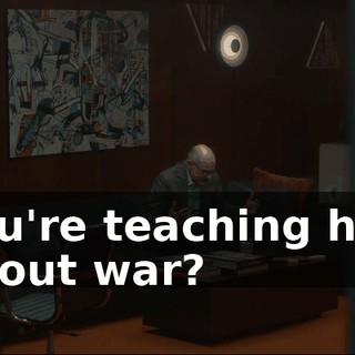 You're teaching him about war?