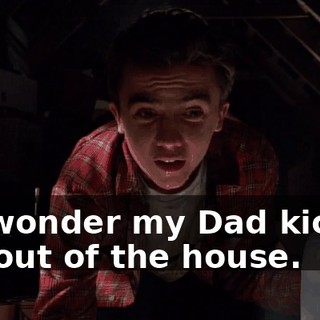 No wonder my Dad kicked me out of the house.