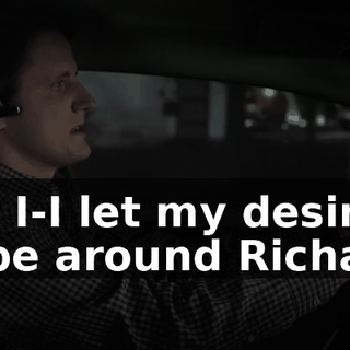 But I-I let my desire to be around Richard,