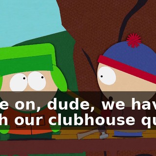 Come on, dude, we have to finish our clubhouse quick.