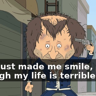 You just made me smile, even though my life is terrible.