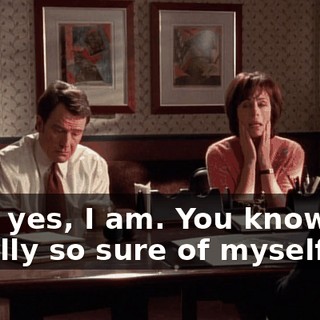 God, yes, I am. You know, I'm usually so sure of myself,