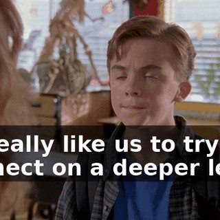 I'd really like us to try to connect on a deeper level.