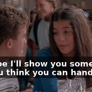 Maybe I'll show you sometime if you think you can handle it.