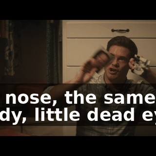 The nose, the same beady, little dead eyes.