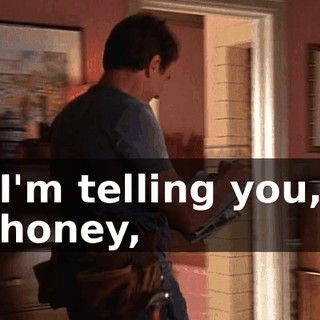 I'm telling you, honey,