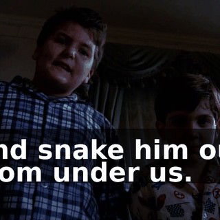 and snake him out from under us.