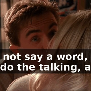 Just not say a word, let her do the talking, and--