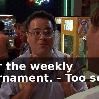 - for the weekly tournament. - Too soon.