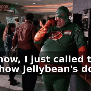 Anyhow, I just called to see how Jellybean's doing.