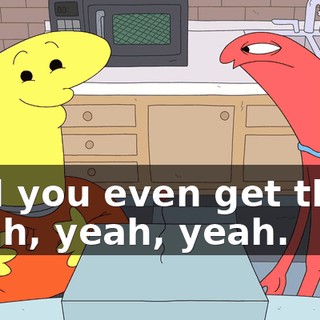 -Did you even get that? -Yeah, yeah, yeah.