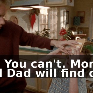No. You can't. Mom and Dad will find out.