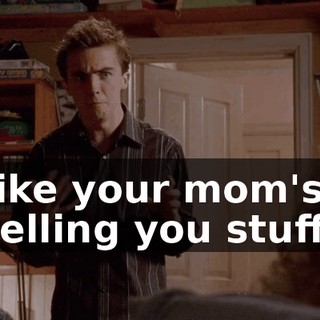 like your mom's telling you stuff.
