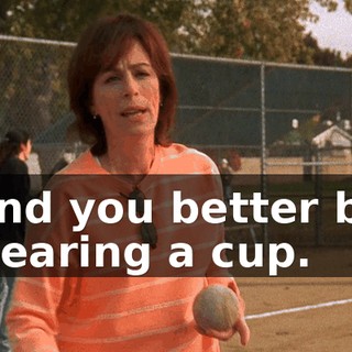 And you better be wearing a cup.