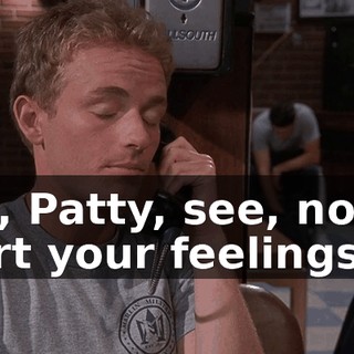 Oh, Patty, see, now I hurt your feelings.