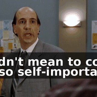 I didn't mean to come off so self-important.
