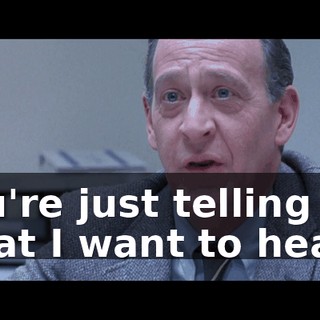 You're just telling me what I want to hear.