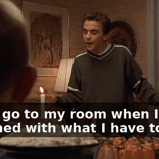I will go to my room when I am finished with what I have to say.