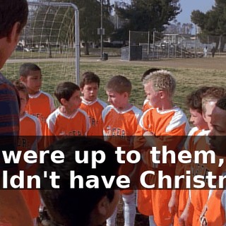 If it were up to them, we wouldn't have Christmas.