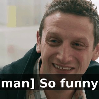 [man] So funny!