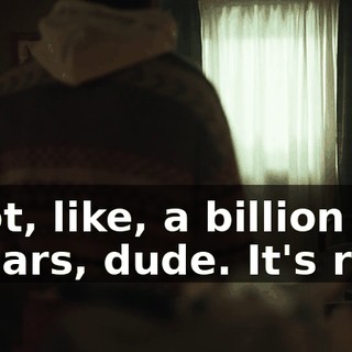 I got, like, a billion dollars, dude. It's real.