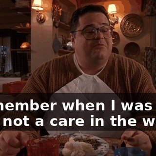 I remember when I was your age, not a care in the world.
