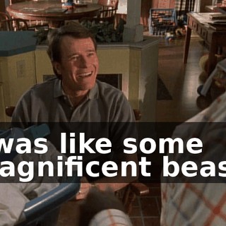 I was like some magnificent beast.