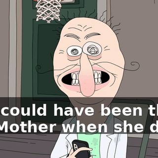 you could have been there for Mother when she died!