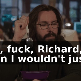 But, fuck, Richard, even I wouldn't just...