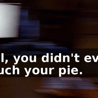 Hal, you didn't even touch your pie.